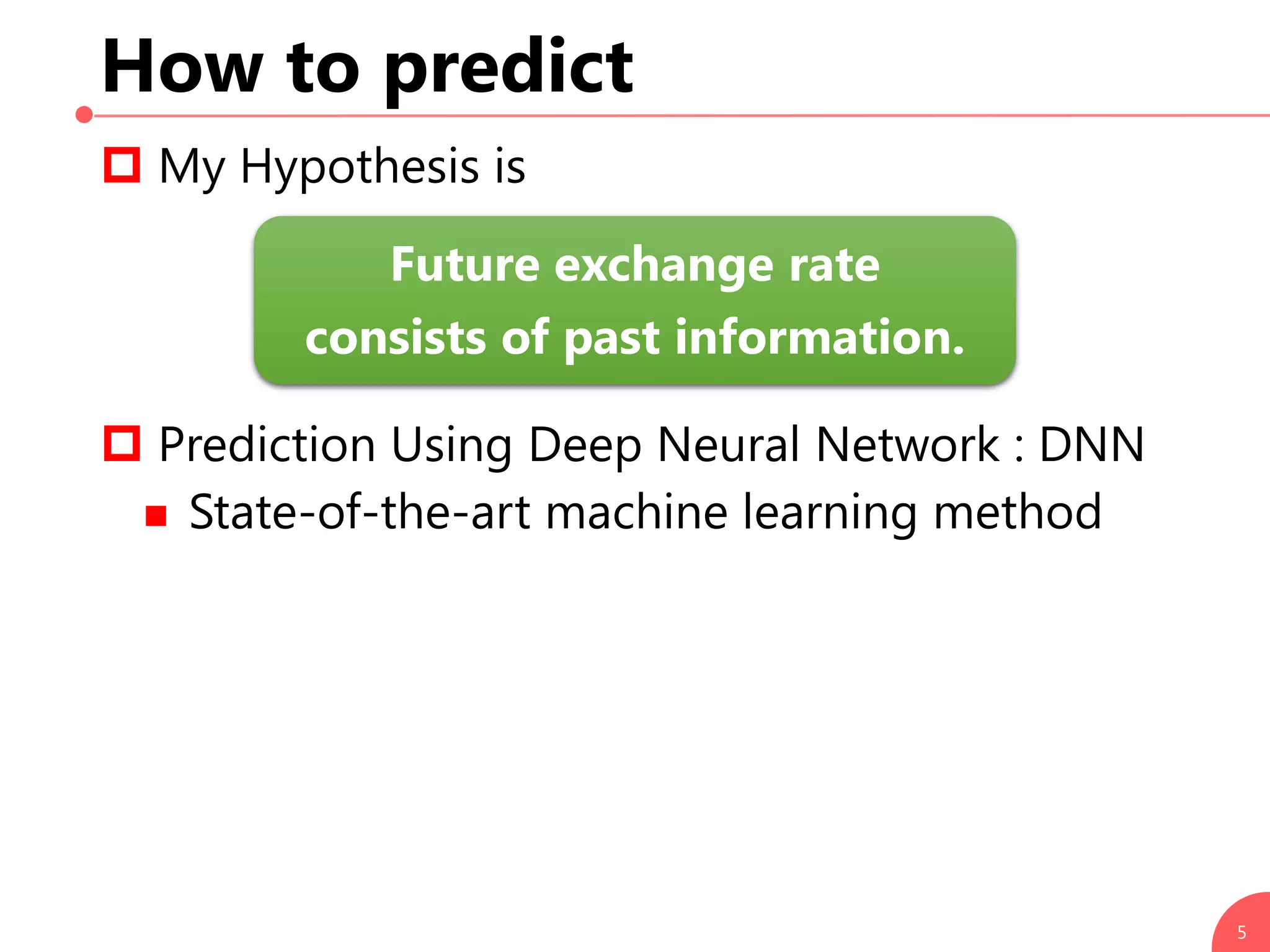 How to predict
 My Hypothesis is
 Prediction Using Deep Neural Network : DNN
 State-of-the-art machine learning method
5
Future exchange rate
consists of past information.
 
