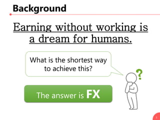 Background
Earning without working is
a dream for humans.
3
What is the shortest way
to achieve this?
The answer is FX
 