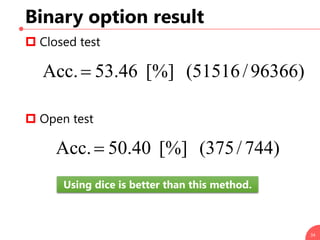Binary option result
 Closed test
 Open test
34
)96366/51516([%]46.53Acc.
)744/375([%]40.50Acc.
Using dice is better t...
