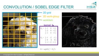 CONVOLUTION / SOBEL EDGE FILTER
Gx = [ -1 0 +1 ]
[ -2 0 +2 ]
[ -1 0 +1 ]
Gy = [ -1 -2 -1 ]
[ 0 0 0 ]
[ +1 +2 +1 ]
G = sqrt(Gx
2 + Gy
2)
2D work-group
2D grid
workitem
kernel
© Copyright 2014 HSA Foundation. All Rights Reserved
 
