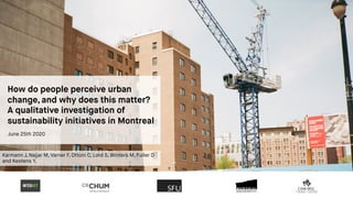 How do people perceive urban
change, and why does this matter?
A qualitative investigation of
sustainability initiatives in Montreal
June 25th 2020
Karmann J, Najjar M, Vanier F, Ottoni C, Lord S, Winters M, Fuller D
and Kestens Y.
 