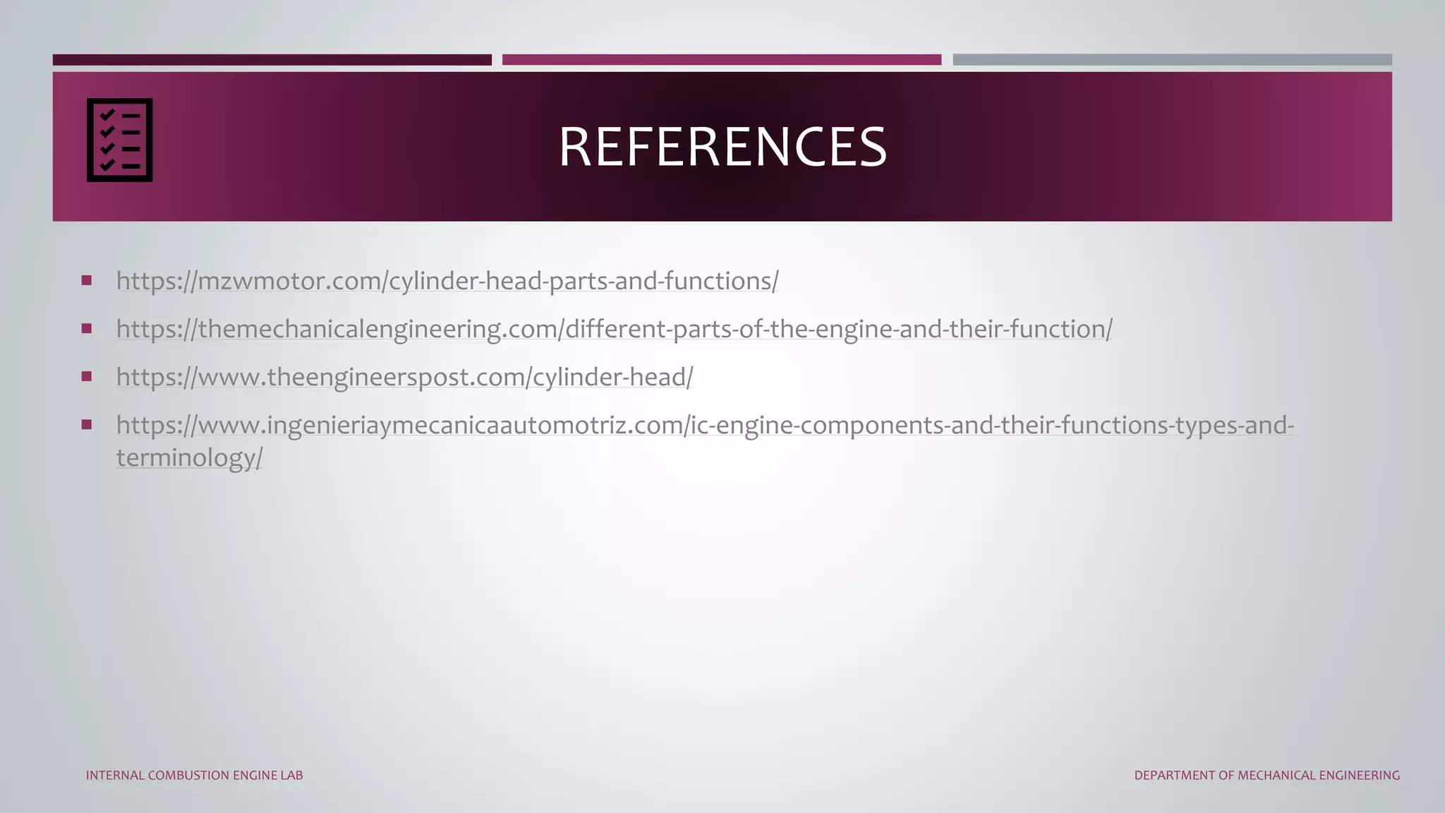  https://mzwmotor.com/cylinder-head-parts-and-functions/
 https://themechanicalengineering.com/different-parts-of-the-engine-and-their-function/
 https://www.theengineerspost.com/cylinder-head/
 https://www.ingenieriaymecanicaautomotriz.com/ic-engine-components-and-their-functions-types-and-
terminology/
REFERENCES
INTERNAL COMBUSTION ENGINE LAB DEPARTMENT OF MECHANICAL ENGINEERING
 