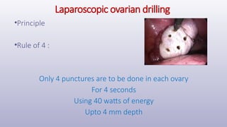 Laparoscopic ovarian drilling
•Principle
•Rule of 4 :
Only 4 punctures are to be done in each ovary
For 4 seconds
Using 40 watts of energy
Upto 4 mm depth
 