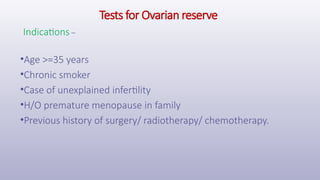 Tests for Ovarian reserve
Indications –
•Age >=35 years
•Chronic smoker
•Case of unexplained infertility
•H/O premature menopause in family
•Previous history of surgery/ radiotherapy/ chemotherapy.
 