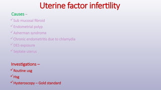 Uterine factor infertility
Causes –
Sub mucosal fibroid
Endometrial polyp
Asherman syndrome
Chronic endometritis due to chlamydia
DES exposure
Septate uterus
Investigations –
Routine usg
Hsg
Hysteroscopy – Gold standard
 