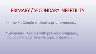 PRIMARY / SECONDARY INFERTILITY
•Primary : Couple without a prior pregnancy
•Secondary : Couple with previous pregnancy
including miscarriage/ ectopic pregnancy.
 