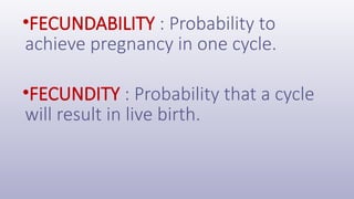 •FECUNDABILITY : Probability to
achieve pregnancy in one cycle.
•FECUNDITY : Probability that a cycle
will result in live birth.
 