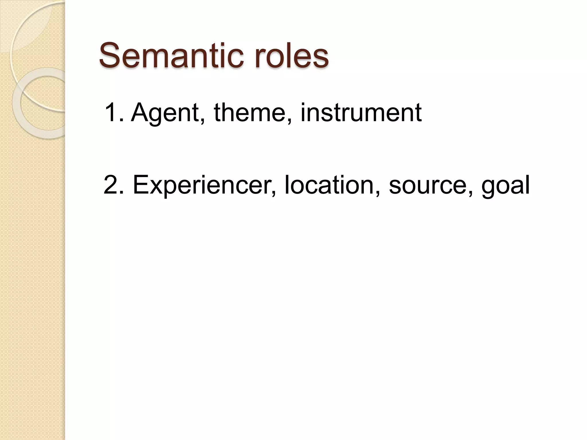 Semantic roles
1. Agent, theme, instrument
2. Experiencer, location, source, goal
 