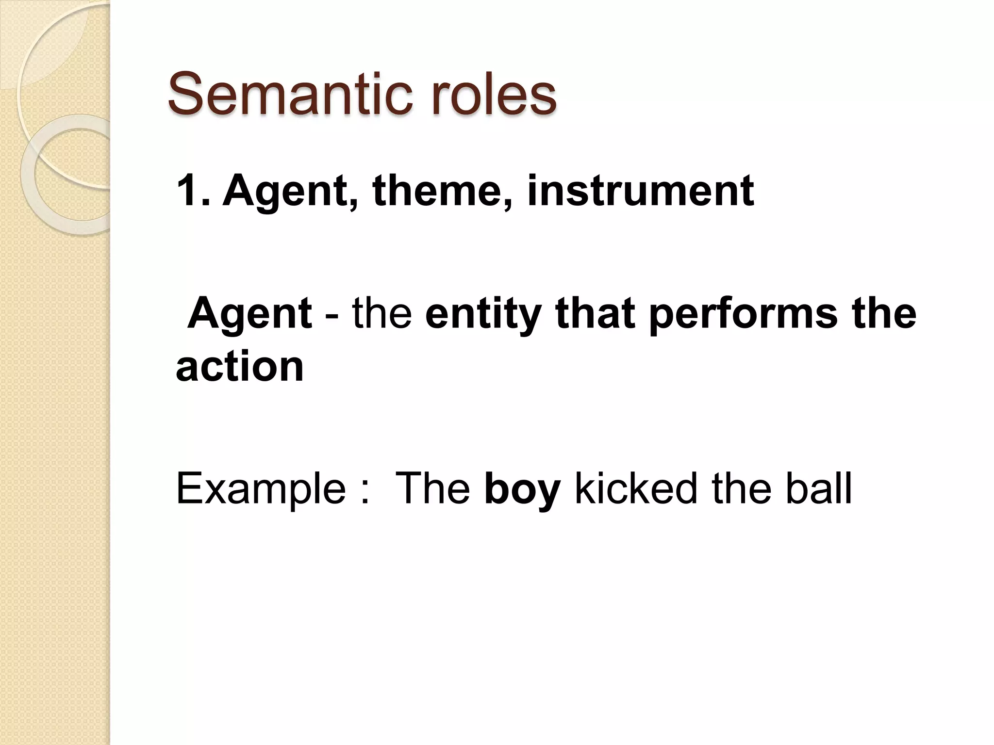 Semantic roles
1. Agent, theme, instrument
Agent - the entity that performs the
action
Example : The boy kicked the ball
 