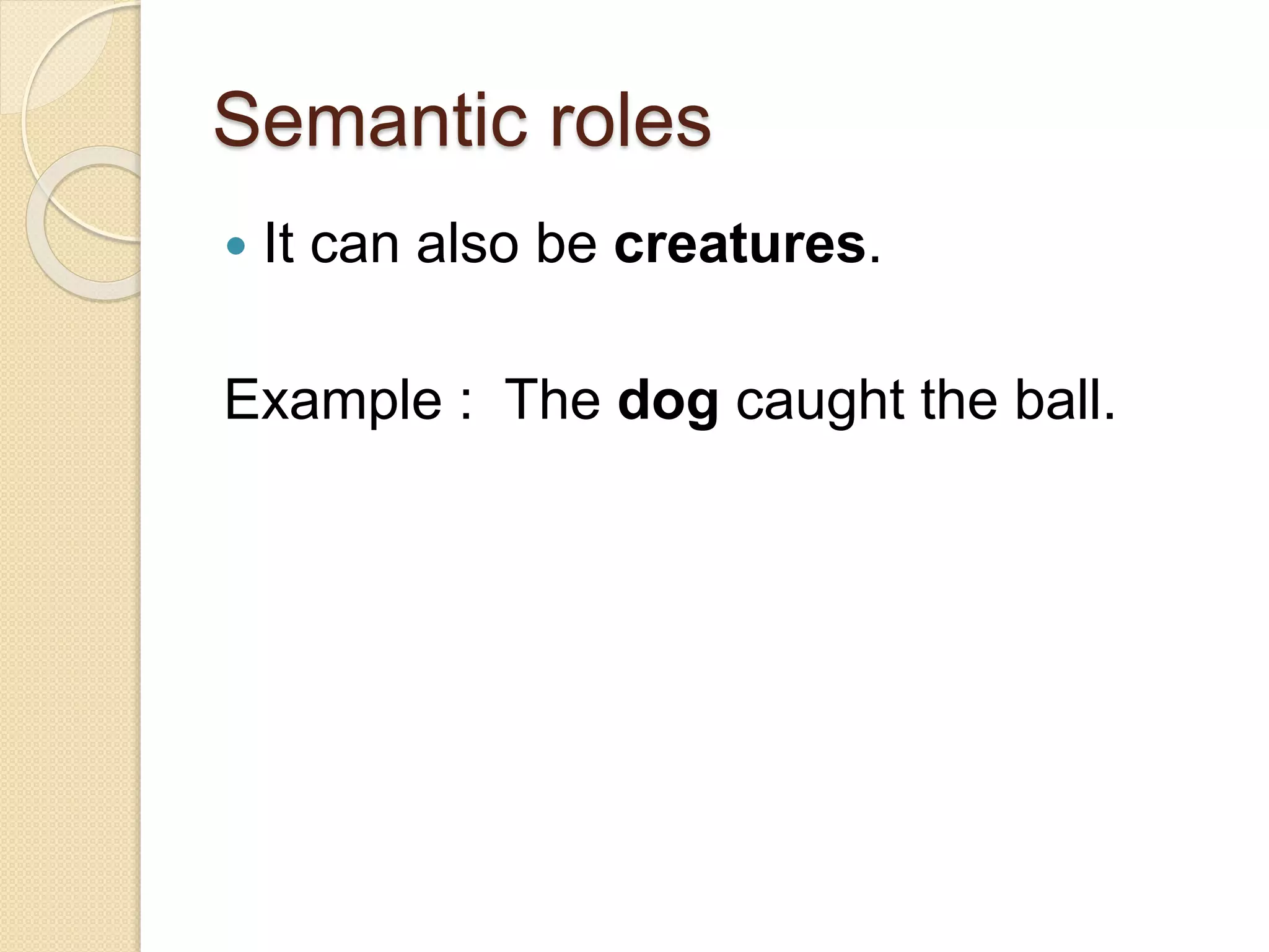 Semantic roles
 It can also be creatures.
Example : The dog caught the ball.
 