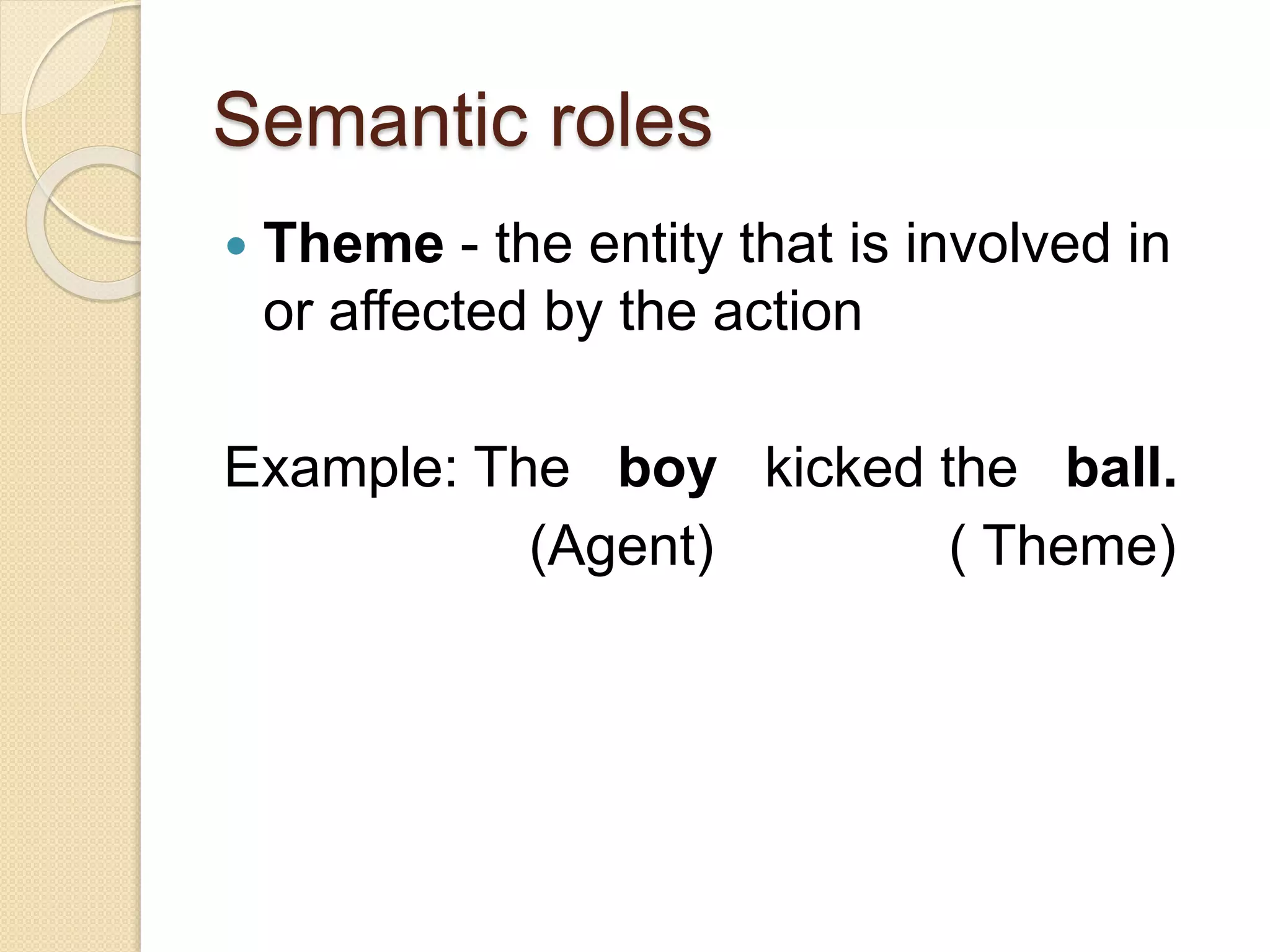 Semantic roles
 Theme - the entity that is involved in
or affected by the action
Example: The boy kicked the ball.
(Agent) ( Theme)
 
