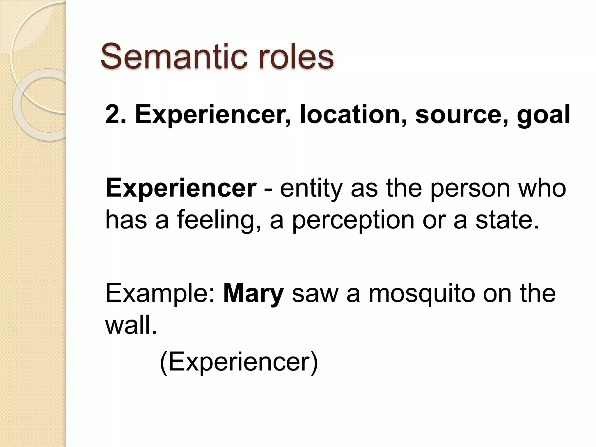Semantic roles
2. Experiencer, location, source, goal
Experiencer - entity as the person who
has a feeling, a perception or a state.
Example: Mary saw a mosquito on the
wall.
(Experiencer)
 