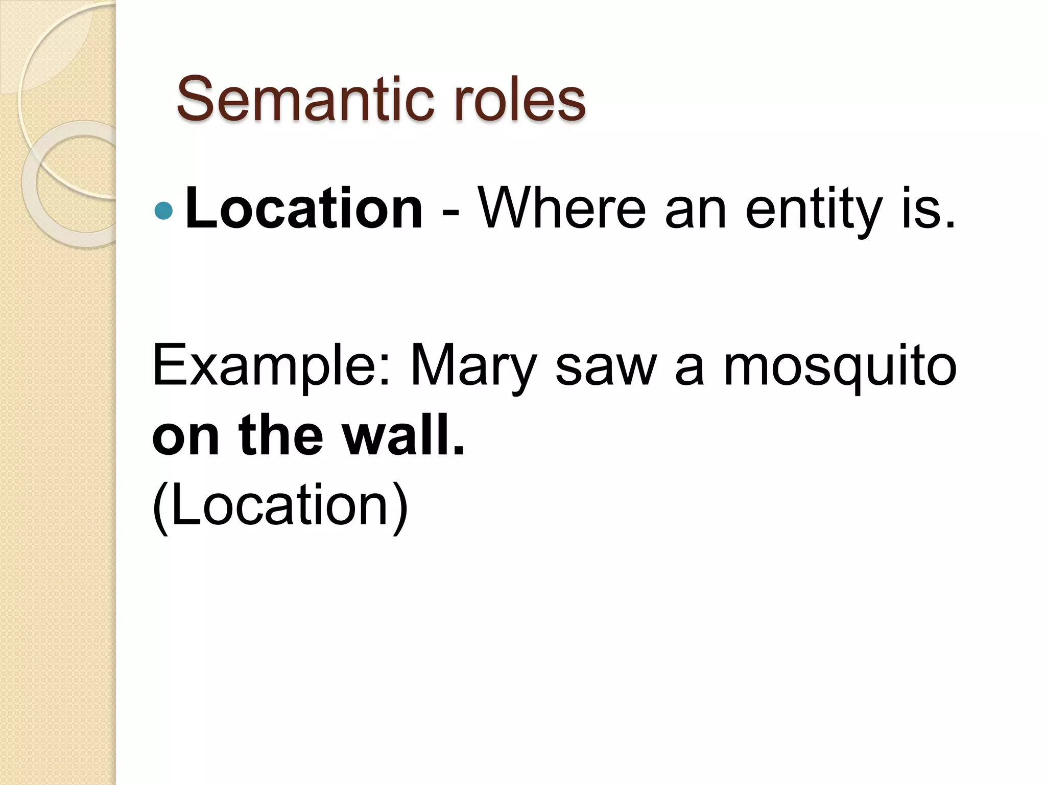 Semantic roles
Location - Where an entity is.
Example: Mary saw a mosquito
on the wall.
(Location)
 