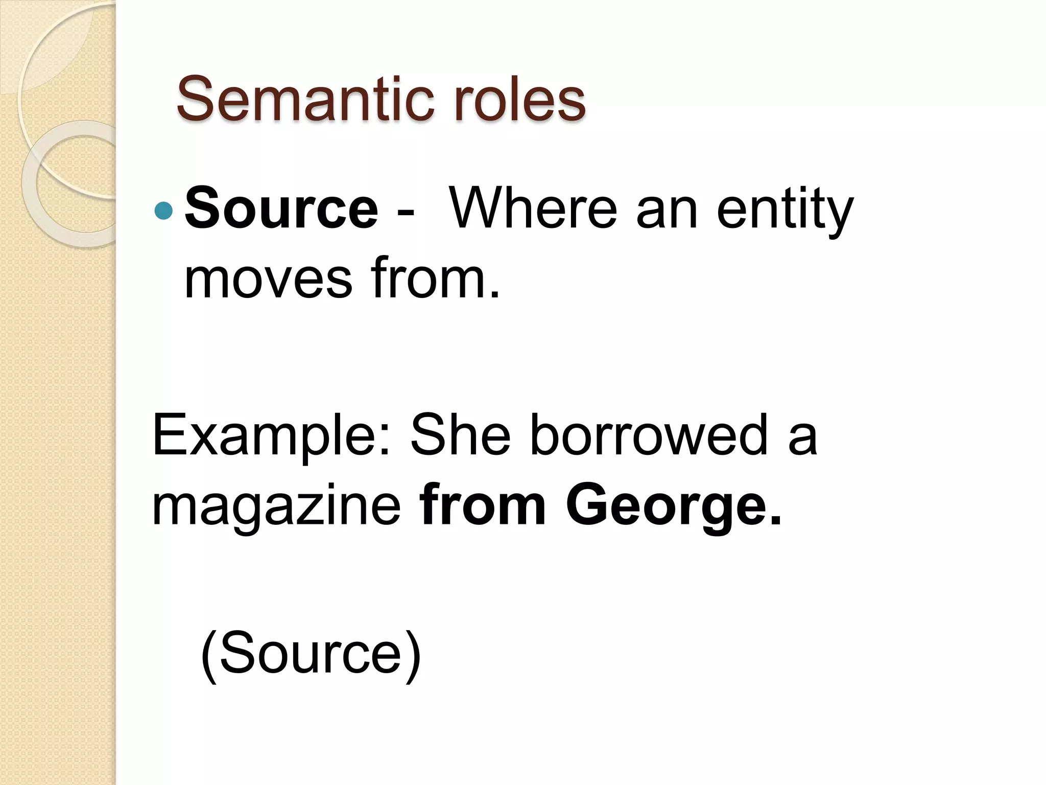 Semantic roles
Source - Where an entity
moves from.
Example: She borrowed a
magazine from George.
(Source)
 