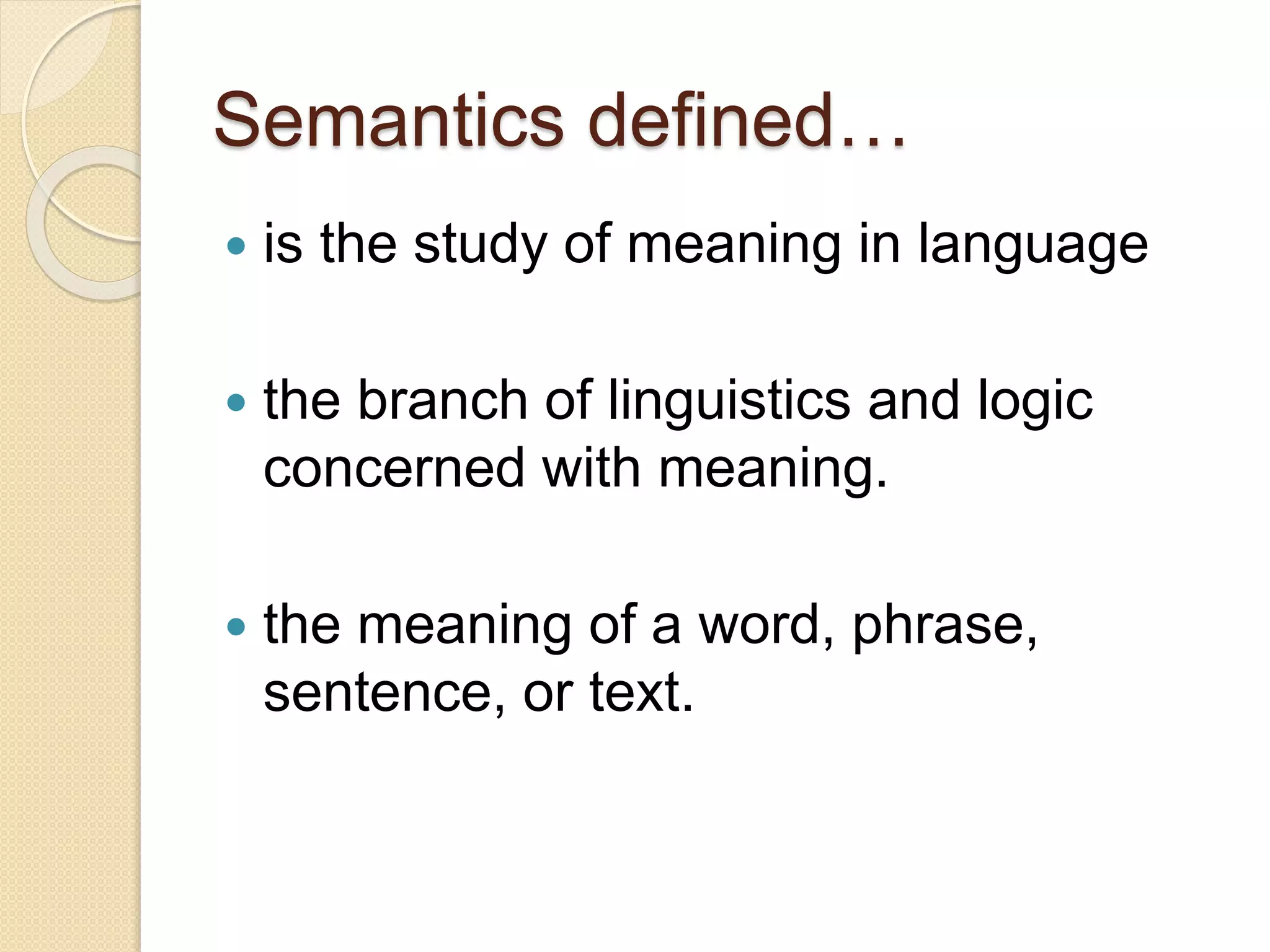 Semantics defined…
 is the study of meaning in language
 the branch of linguistics and logic
concerned with meaning.
 the meaning of a word, phrase,
sentence, or text.
 