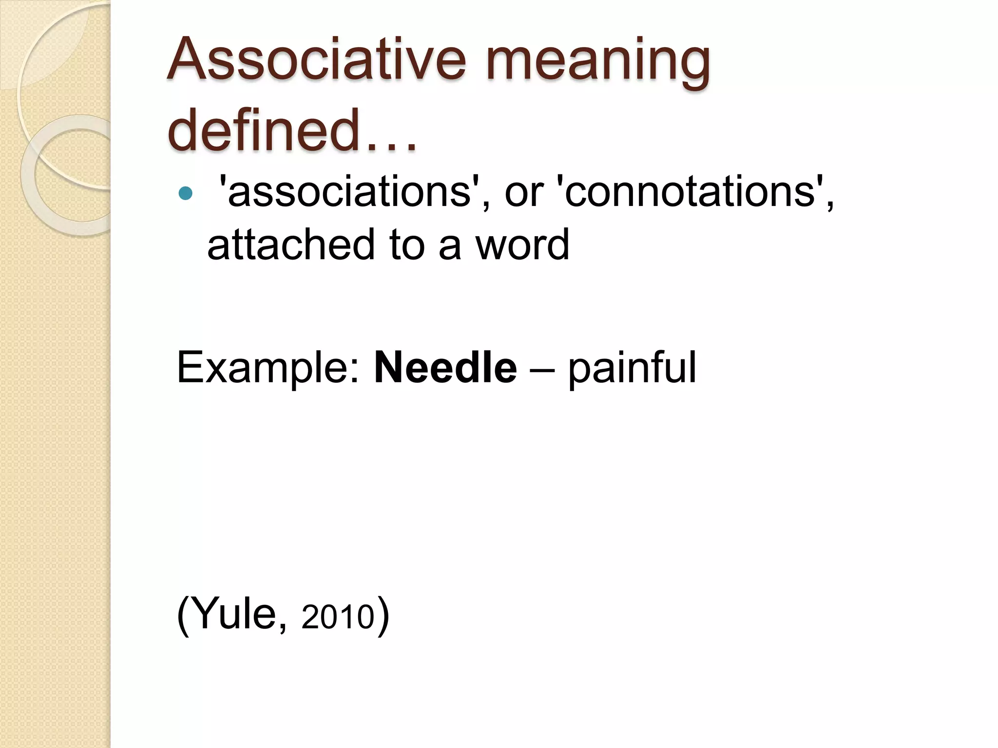 Associative meaning
defined…
 'associations', or 'connotations',
attached to a word
Example: Needle – painful
(Yule, 2010)
 