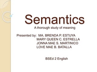 SemanticsA thorough study of meaning
Presented by: MA. BRENDA P. ESTUYA
MARY QUEEN C. ESTRELLA
JONNA MAE S. MARTINICO
LOVE MAE B. BATALLA
BSEd 2 English
 