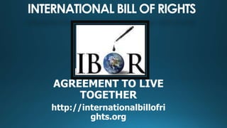 INTERNATIONAL BILL OF RIGHTS
HUMANITY’S
AGREEMENT TO LIVE
TOGETHER
http://internationalbillofri
ghts.org
 
