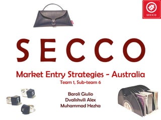 S E C C O Market Entry Strategies - Australia Team 1, Sub-team 6 Baroli Giulio Dvalishvili Alex Muhammad Hezha 