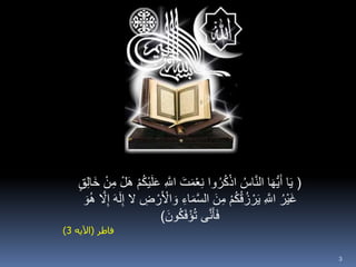 3
(ِ َّ‫اّلل‬ َ‫ت‬َ‫م‬ْ‫ع‬ِ‫ن‬ ‫وا‬ُ‫ر‬ُ‫ك‬ْ‫ذ‬‫ا‬ ُ‫اس‬َّ‫ن‬‫ال‬ ‫ا‬َ‫ه‬ُّ‫ي‬َ‫أ‬ ‫ا‬َ‫ي‬‫َا‬‫خ‬ ْ‫ن‬ِ‫م‬ ْ‫ل‬َ‫ه‬ ْ‫م‬ُ‫ك‬ْ‫ي‬َ‫ل‬َ‫ع‬ٍ‫ق‬ِ‫ل‬
ِ‫اء‬َ‫م‬َّ‫س‬‫ال‬ َ‫ن‬ِ‫م‬ ْ‫م‬ُ‫ك‬ُ‫ق‬ُ‫ز‬ ْ‫ر‬َ‫ي‬ ِ َّ‫اّلل‬ ُ‫ْر‬‫ي‬َ‫غ‬َ‫و‬ُ‫ه‬ َّ‫ال‬ِ‫إ‬ َ‫ه‬َ‫ل‬ِ‫إ‬ ‫ال‬ ِ‫ض‬ ْ‫ر‬َ ْ‫اْل‬ َ‫و‬
َ‫ون‬ُ‫ك‬َ‫ف‬ْ‫ؤ‬ُ‫ت‬ ‫ى‬َّ‫ن‬َ‫أ‬َ‫ف‬)
‫فاطر‬(‫اآليه‬3)
 