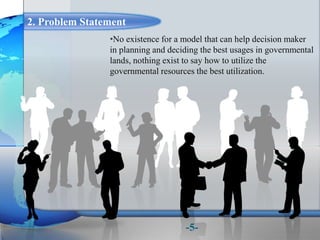2. Problem Statement
•No existence for a model that can help decision maker
in planning and deciding the best usages in governmental
lands, nothing exist to say how to utilize the
governmental resources the best utilization.
-5-
 