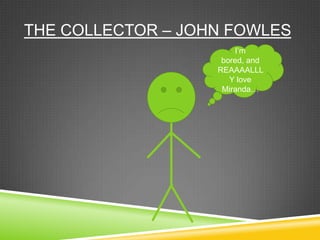 THE COLLECTOR – JOHN FOWLES
                       I‟m
                    bored, and
                   REAAAALLL
                      Y love
                    Miranda…
 
