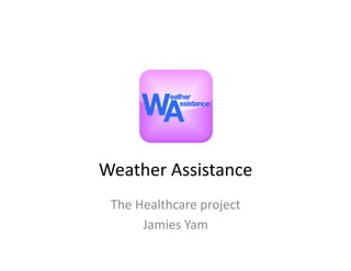 Weather	
  Assistance	
  
 The	
  Healthcare	
  project	
  
         Jamies	
  Yam	
  
 