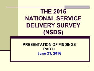 1
THE 2015
NATIONAL SERVICE
DELIVERY SURVEY
(NSDS)
PRESENTATION OF FINDINGS
PART I
June 21, 2016
 