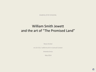 William Smith Jewett
and the art of “The Promised Land”
Reese Konkel
LA 221 OL1: California Art In Cultural Context
Amanda Gross
May 2014
Academy of Art University
 