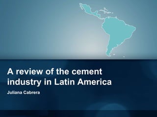 A review of the cement
industry in Latin America
Juliana Cabrera
 