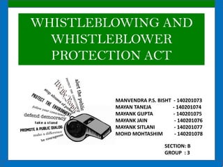 WHISTLEBLOWING AND WHISTLEBLOWER PROTECTION ACT 
MANVENDRA P.S. BISHT - 140201073 MAYAN TANEJA - 140201074 MAYANK GUPTA - 140201075 MAYANK JAIN - 140201076 MAYANK SITLANI - 140201077 MOHD MOHTASHIM - 140201078 
SECTION: B GROUP : 3  