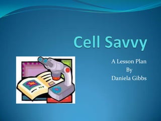 Cell Savvy A Lesson Plan 					    By       Daniela Gibbs 