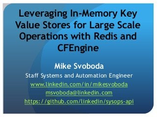 Leveraging In-Memory Key
Value Stores for Large Scale
Operations with Redis and
CFEngine
Mike Svoboda
Staff Systems and Automation Engineer
www.linkedin.com/in/mikesvoboda
msvoboda@linkedin.com
https://github.com/linkedin/sysops-api

 