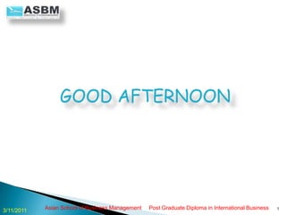  GOOD AFTERNOON Asian School of Business Management     Post Graduate Diploma in International Business 1 3/3/2011 