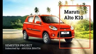 I
1
Maruti
Alto K10
SEMESTER PROJECT
Submitted by:- ANUSHA BHATIA
 