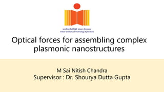 Optical forces for assembling complex
plasmonic nanostructures
M Sai Nitish Chandra
Supervisor : Dr. Shourya Dutta Gupta
 