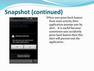 Snapshot (continued)
When user press back button
from main activity then
application prompt user by
alert . It is useful because
sometimes user accidently
press back button then this
alert will prevent exit the
application.
 