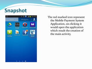 Snapshot
The red marked icon represent
the Mobile Payment System
Application, on clicking it
would open the application
which result the creation of
the main activity.
 