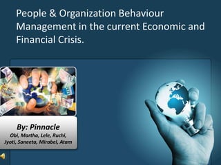 People & Organization Behaviour Management in the current Economic and Financial Crisis. By: Pinnacle Obi, Martha, Lele, Ruchi, Jyoti, Saneeta, Mirabel, Atam 