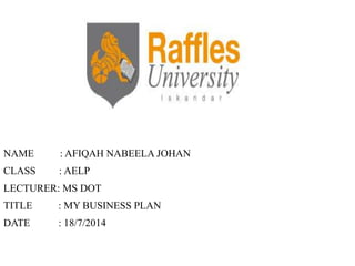 NAME : AFIQAH NABEELA JOHAN
CLASS : AELP
LECTURER: MS DOT
TITLE : MY BUSINESS PLAN
DATE : 18/7/2014
 