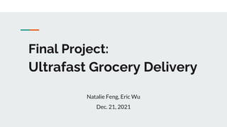 Final Project:
Ultrafast Grocery Delivery
Natalie Feng, Eric Wu
Dec. 21, 2021
 
