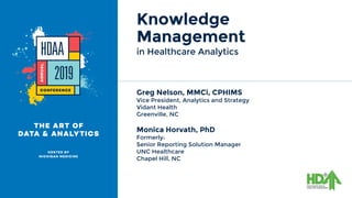 in Healthcare Analytics
Knowledge
Management
Greg Nelson, MMCi, CPHIMS
Vice President, Analytics and Strategy
Vidant Health
Greenville, NC
Monica Horvath, PhD
Formerly:
Senior Reporting Solution Manager
UNC Healthcare
Chapel Hill, NC
 