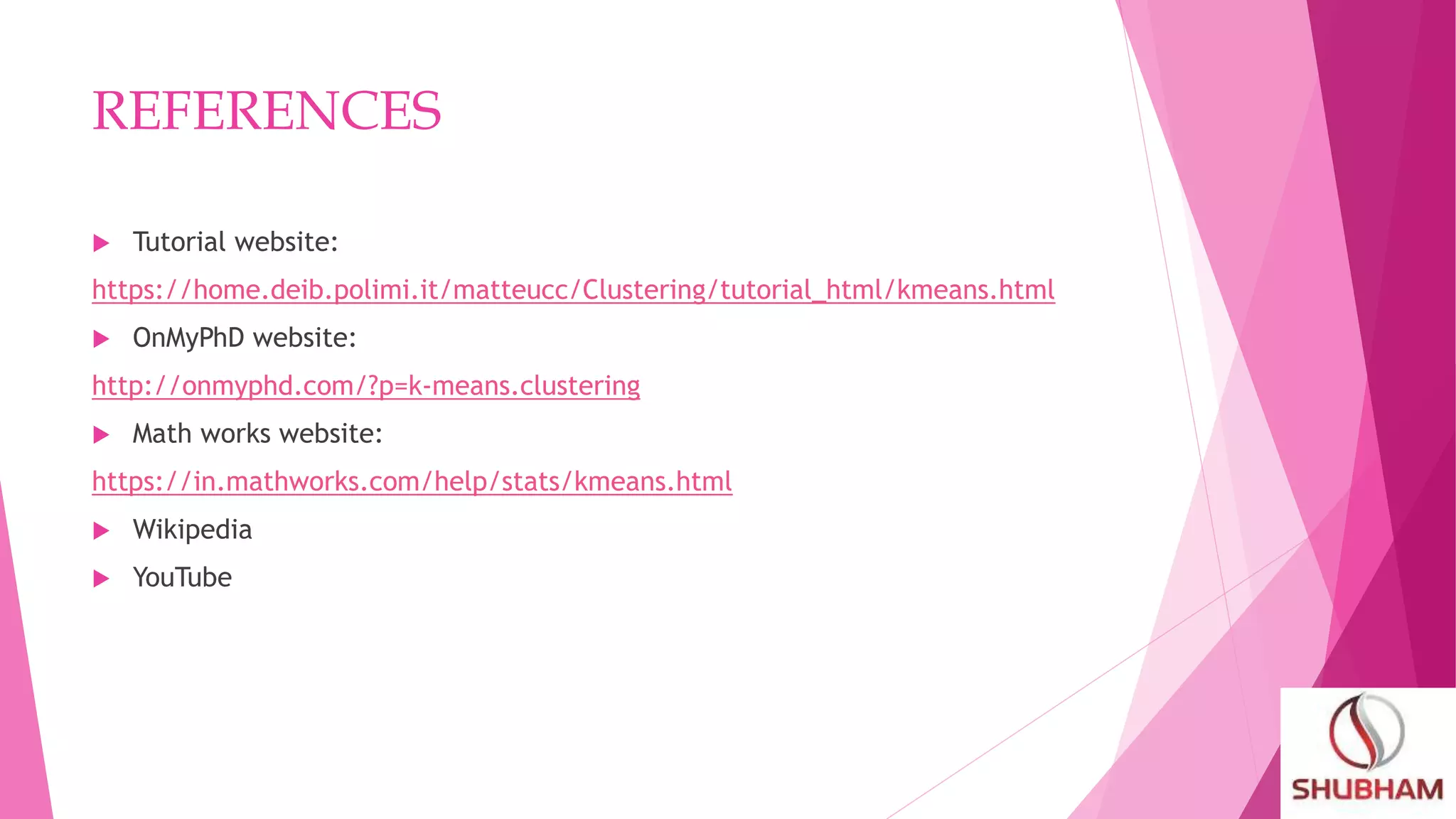 REFERENCES
 Tutorial website:
https://home.deib.polimi.it/matteucc/Clustering/tutorial_html/kmeans.html
 OnMyPhD website:
http://onmyphd.com/?p=k-means.clustering
 Math works website:
https://in.mathworks.com/help/stats/kmeans.html
 Wikipedia
 YouTube
 