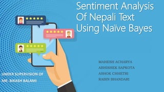 Sentiment Analysis
Of Nepali Text
Using Naïve Bayes
MAHESH ACHARYA
ABHISHEK SAPKOTA
ASHOK CHHETRI
RABIN BHANDARI
UNDER SUPERVISION OF
MR. BIKASH BALAMI
 