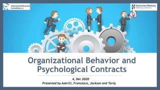 Organizational Behavior and
Psychological Contracts
4, Dec 2020
Presented by Aakriti, Francezca, Jackson and Tariq
 