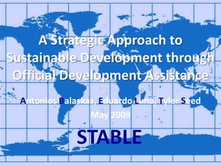 A Strategic Approach to Sustainable Development throughOfficial Development Assistance A S Antonios Balaskas, Eduardo Lima, Tyler Seed May 2009 B T E L STABLE 