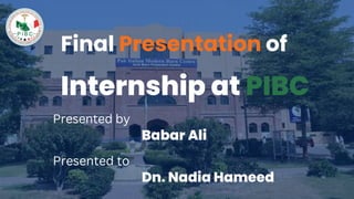 Final Presentation of
Internship at PIBC
Presented by
Babar Ali
Presented to
Dn. Nadia Hameed
 