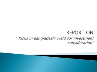 REPORT ON 
“ Risks in Bangladesh: Field for investment 
consideration” 
 