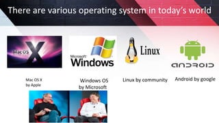 Mac OS X
by Apple
There are various operating system in today’s world
Windows OS
by Microsoft
Linux by community Android by google
 