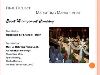 Final ProjectMarketing Management Event Management Company Submitted to Honorable Sir ShakeelTareen Submitted by Muti ur Rehman Khan Lodhi ArshadHussainMengal Students of MBA  Iqra University, Quetta Campus. On dated 25th of April, 2010 